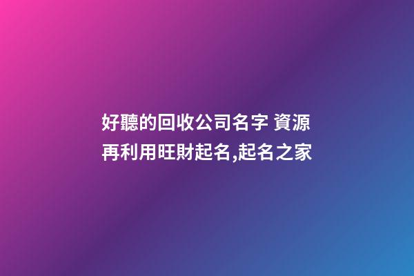 好聽的回收公司名字 資源再利用旺財起名,起名之家-第1張-公司起名-玄機派